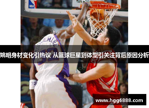 姚明身材变化引热议 从篮球巨星到体型引关注背后原因分析