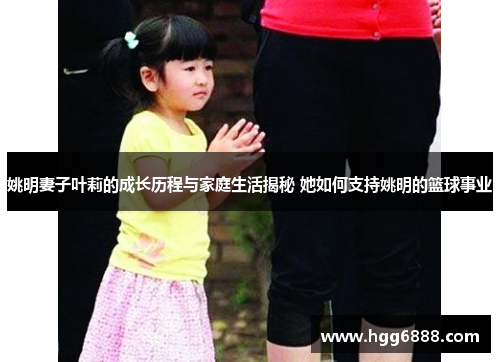 姚明妻子叶莉的成长历程与家庭生活揭秘 她如何支持姚明的篮球事业