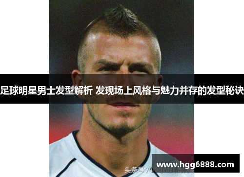 足球明星男士发型解析 发现场上风格与魅力并存的发型秘诀