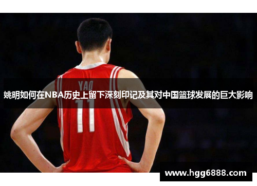 姚明如何在NBA历史上留下深刻印记及其对中国篮球发展的巨大影响