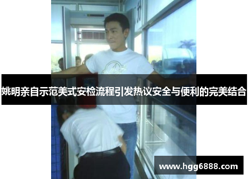 姚明亲自示范美式安检流程引发热议安全与便利的完美结合