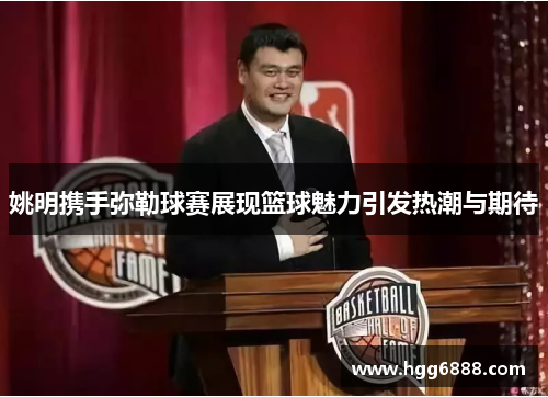 姚明携手弥勒球赛展现篮球魅力引发热潮与期待