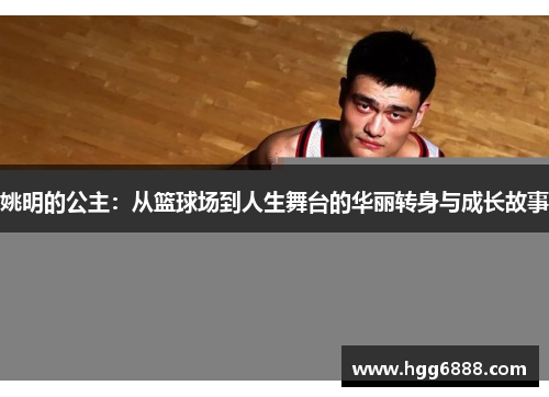 姚明的公主：从篮球场到人生舞台的华丽转身与成长故事