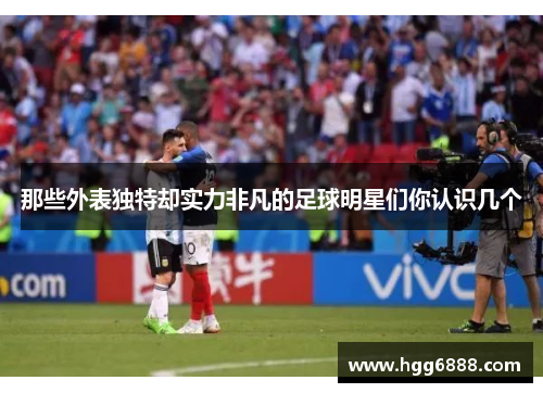 那些外表独特却实力非凡的足球明星们你认识几个