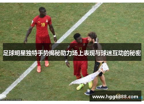 足球明星独特手势揭秘助力场上表现与球迷互动的秘密