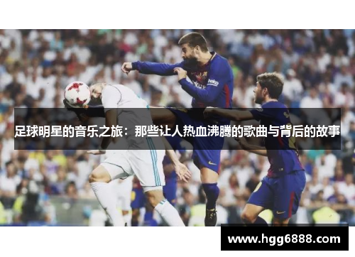 足球明星的音乐之旅：那些让人热血沸腾的歌曲与背后的故事