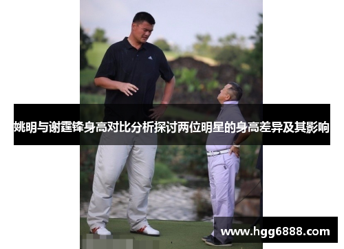 姚明与谢霆锋身高对比分析探讨两位明星的身高差异及其影响