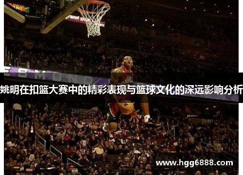 姚明在扣篮大赛中的精彩表现与篮球文化的深远影响分析