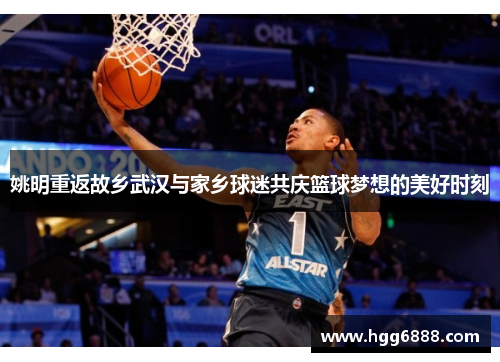 姚明重返故乡武汉与家乡球迷共庆篮球梦想的美好时刻