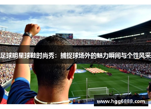 足球明星球鞋时尚秀：捕捉球场外的魅力瞬间与个性风采