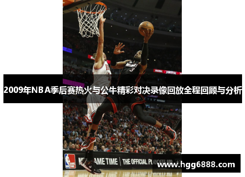 2009年NBA季后赛热火与公牛精彩对决录像回放全程回顾与分析