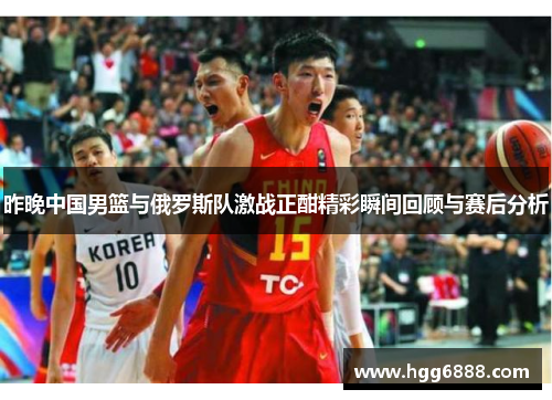 昨晚中国男篮与俄罗斯队激战正酣精彩瞬间回顾与赛后分析